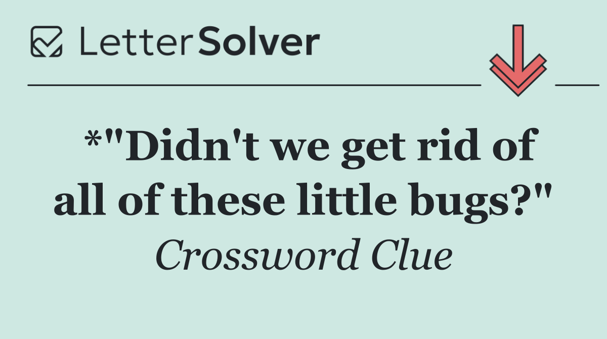 *"Didn't we get rid of all of these little bugs?"