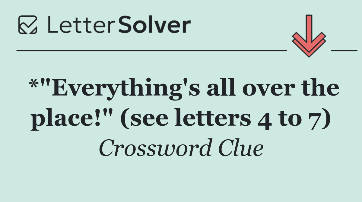 *"Everything's all over the place!" (see letters 4 to 7)