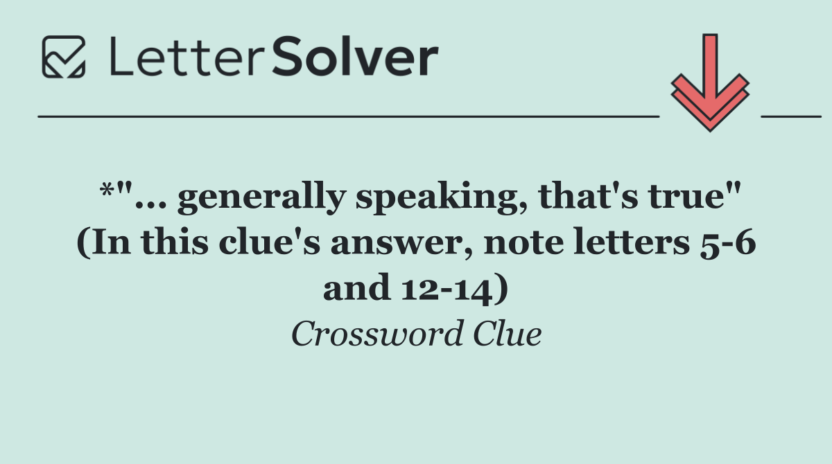 *"... generally speaking, that's true" (In this clue's answer, note letters 5 6 and 12 14)