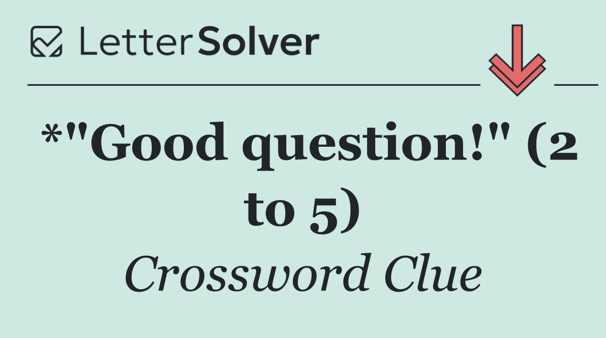 *"Good question!" (2 to 5)