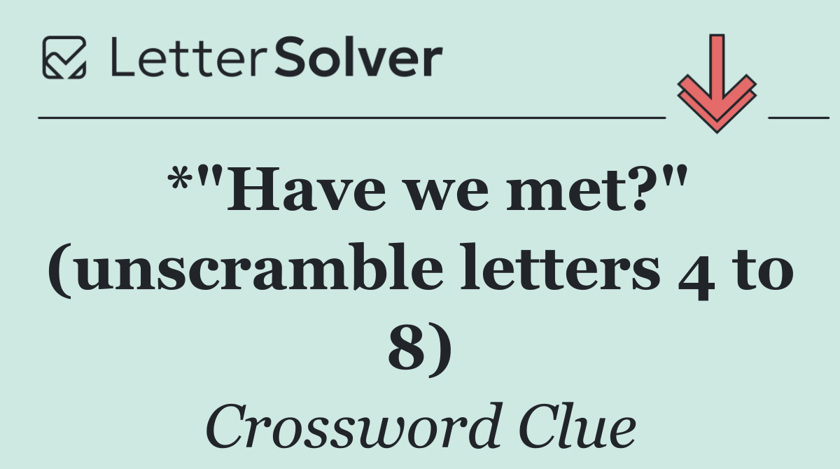 *"Have we met?" (unscramble letters 4 to 8)