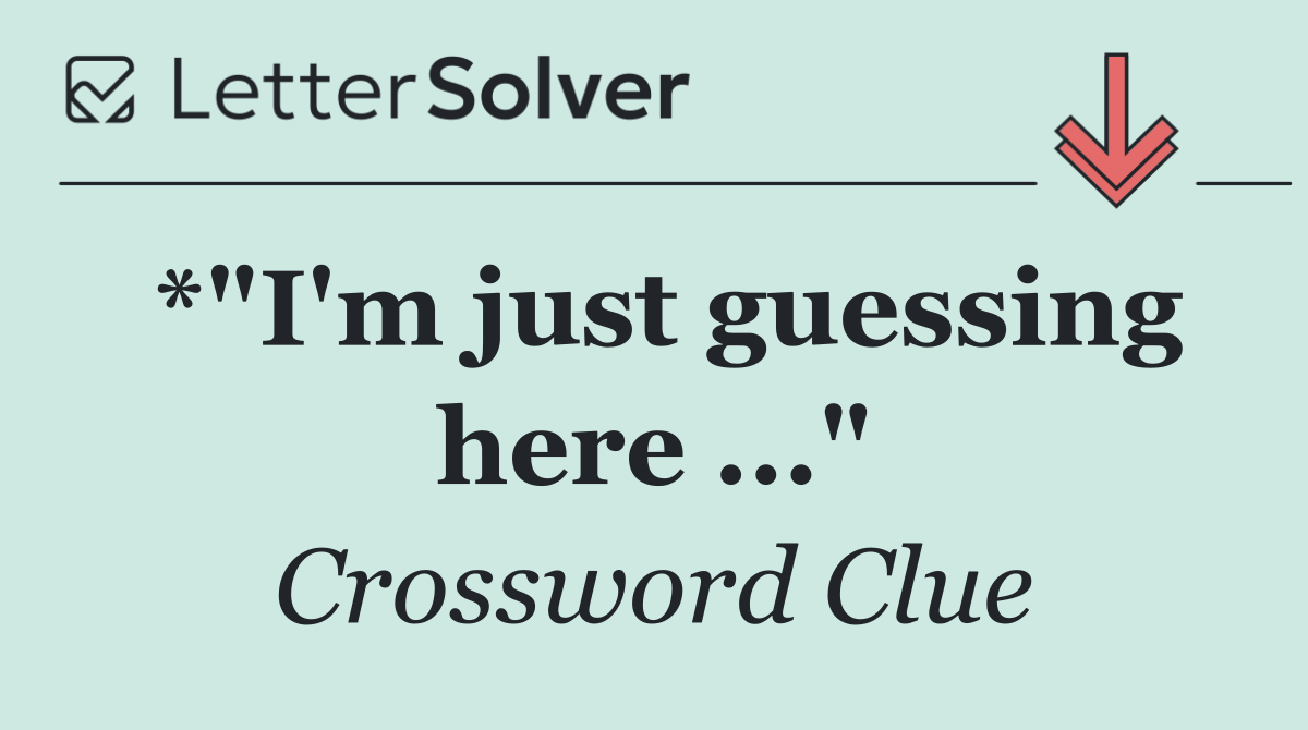 *"I'm just guessing here ..."