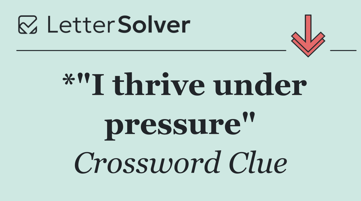 *"I thrive under pressure"