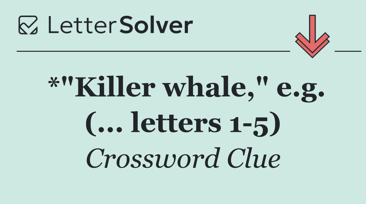 *"Killer whale," e.g. (... letters 1 5)