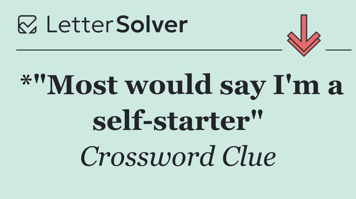 *"Most would say I'm a self starter"