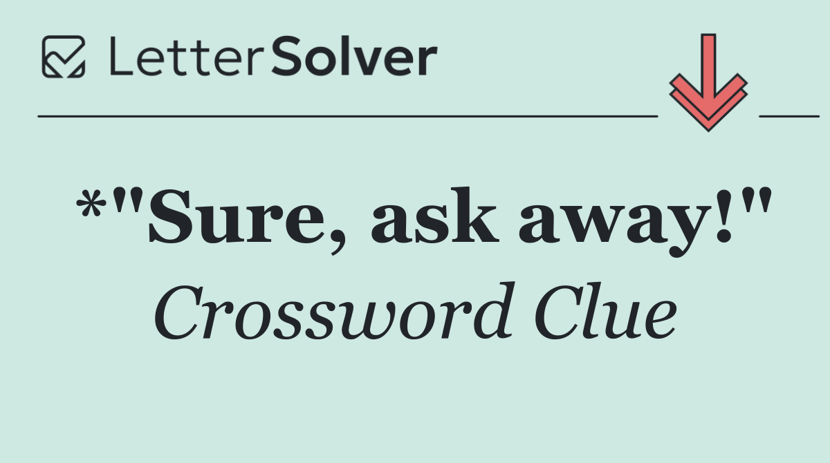 *"Sure, ask away!"