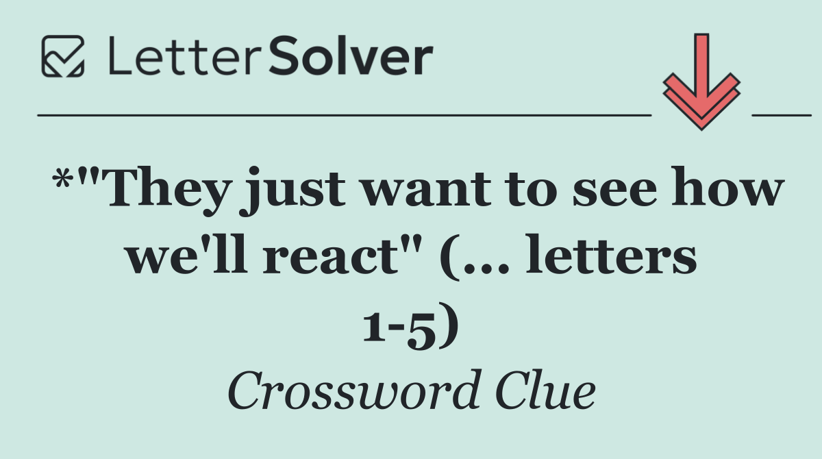 *"They just want to see how we'll react" (... letters 1 5)