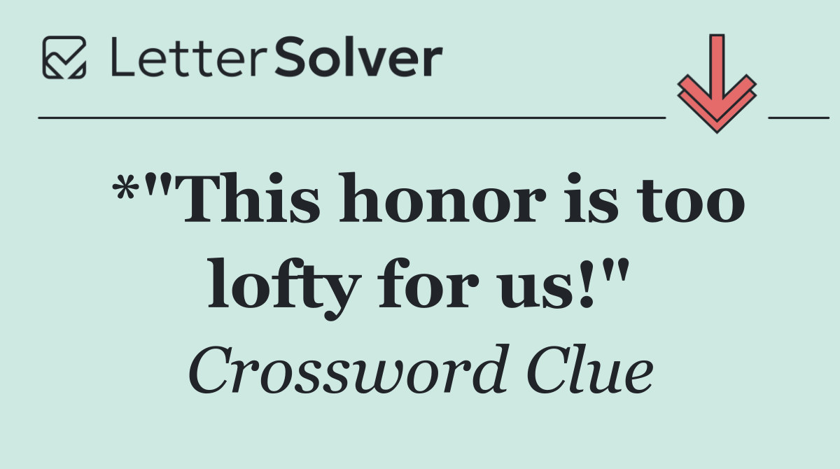 *"This honor is too lofty for us!"