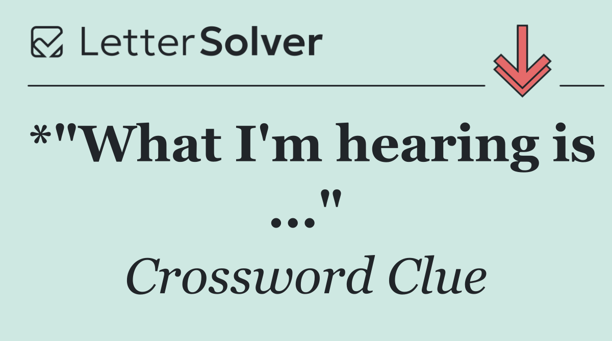 *"What I'm hearing is ..."