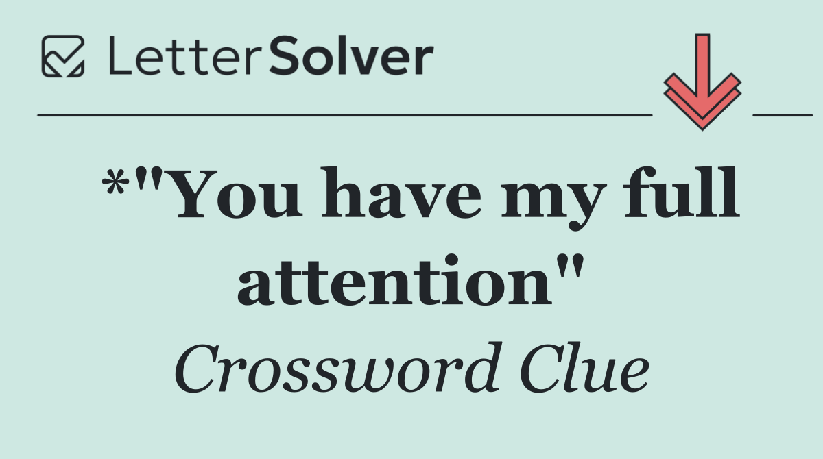*"You have my full attention"