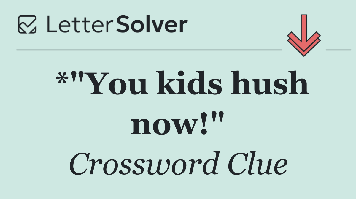 *"You kids hush now!"