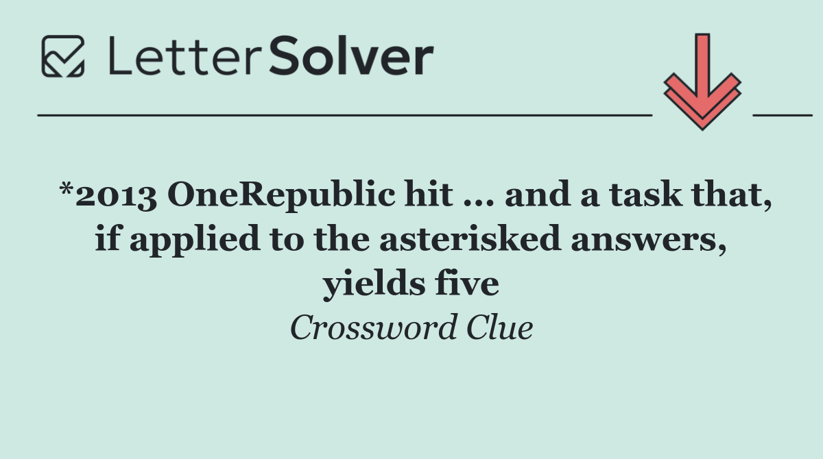 *2013 OneRepublic hit ... and a task that, if applied to the asterisked answers, yields five