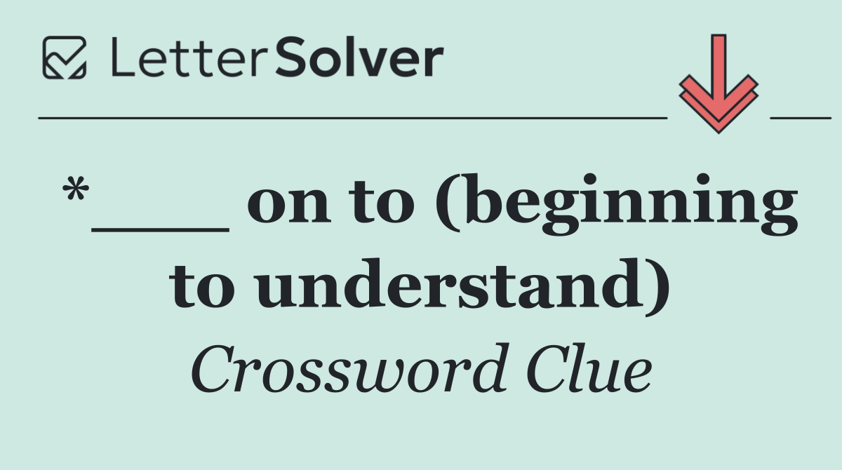 *___ on to (beginning to understand)