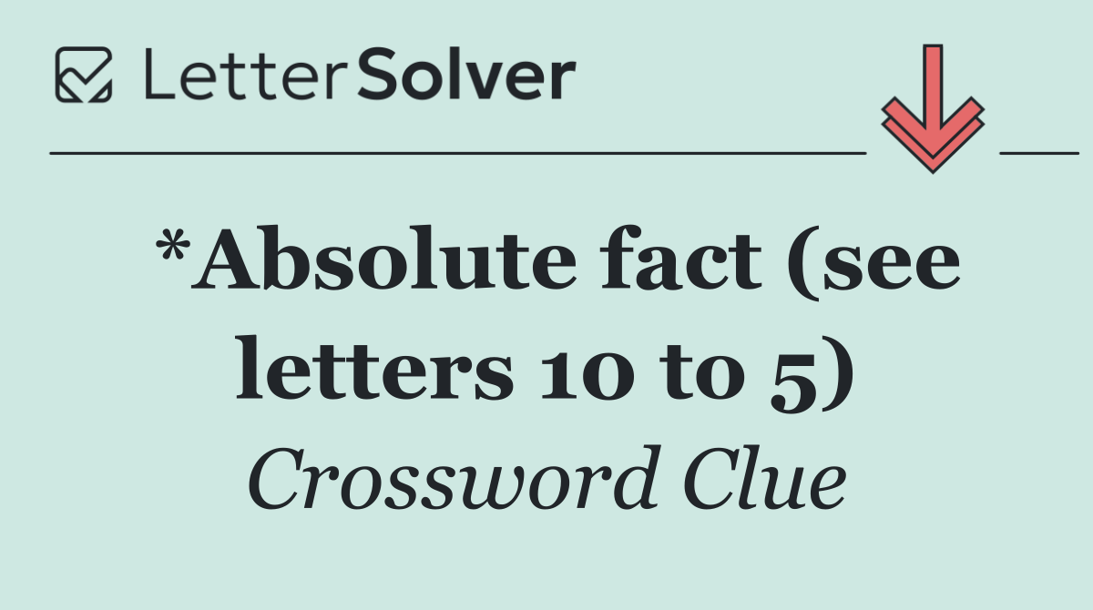 *Absolute fact (see letters 10 to 5)