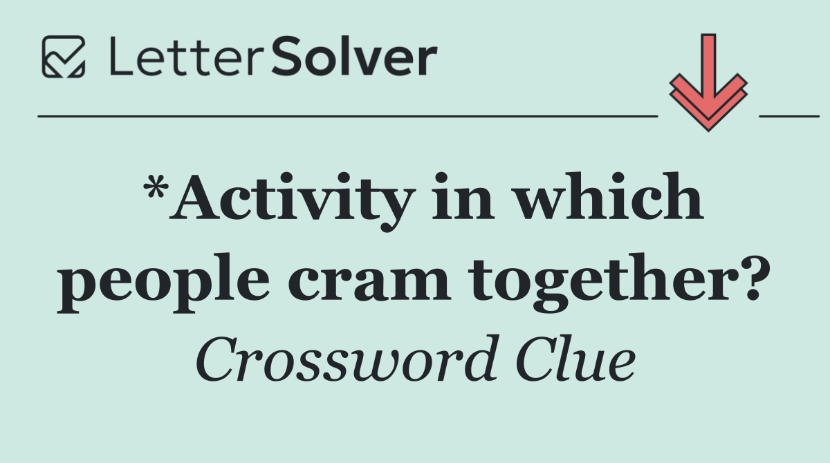 *Activity in which people cram together?