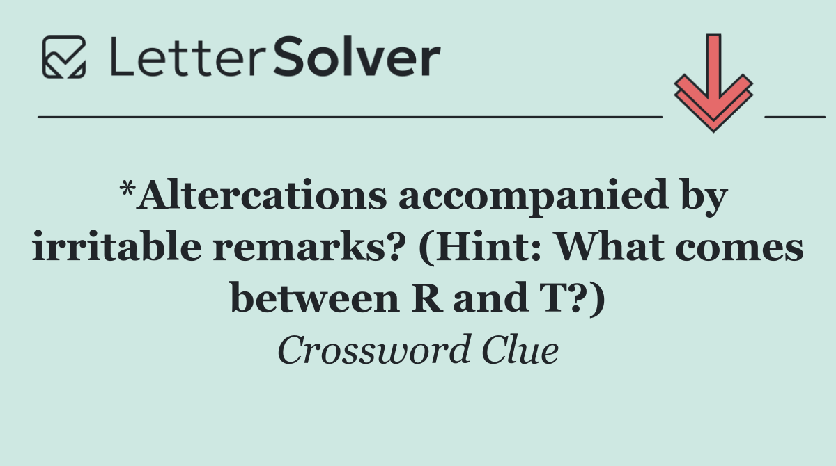 *Altercations accompanied by irritable remarks? (Hint: What comes between R and T?)