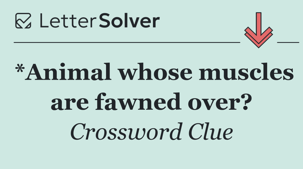 *Animal whose muscles are fawned over?