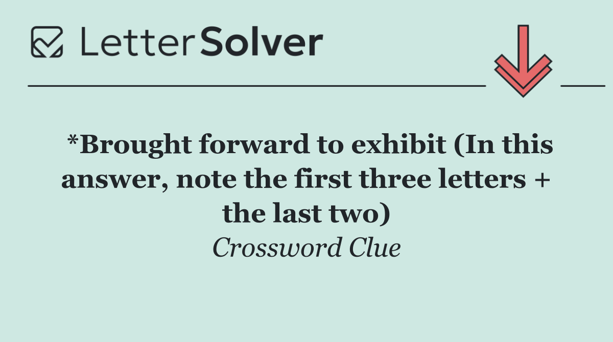 *Brought forward to exhibit (In this answer, note the first three letters + the last two)