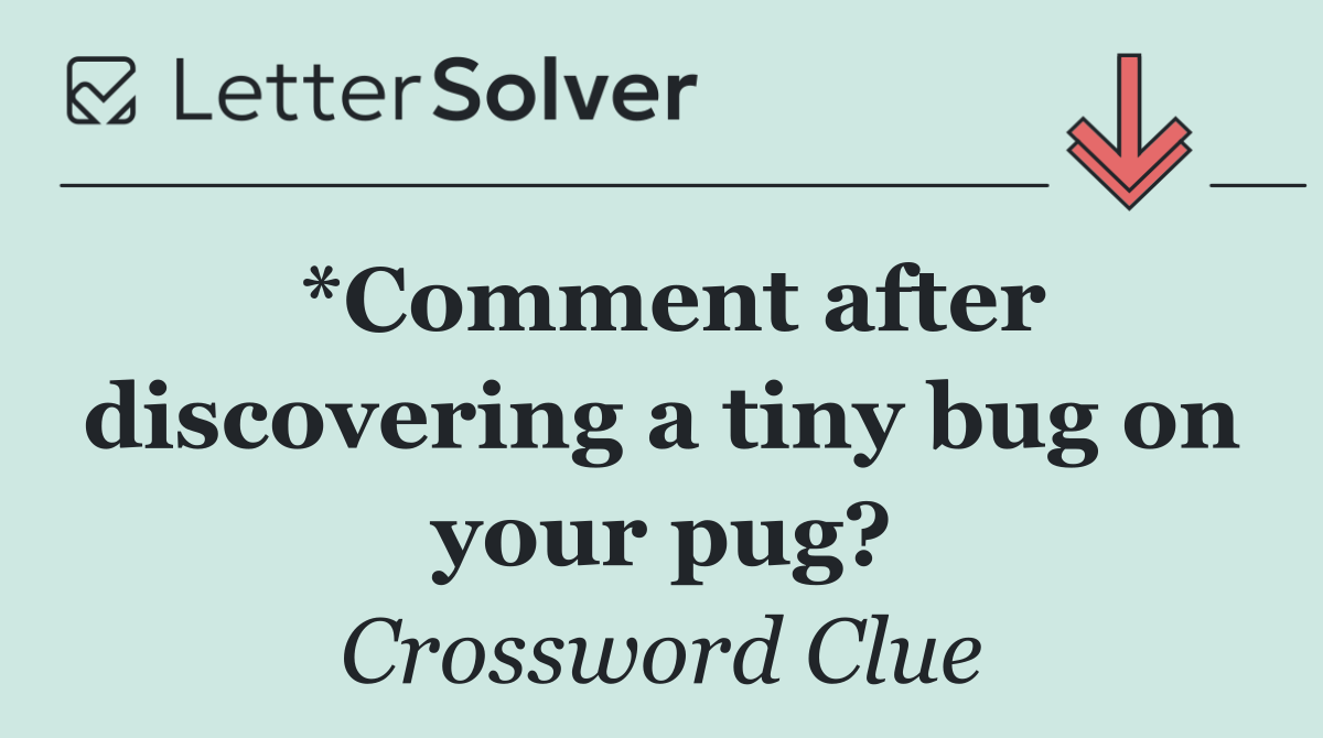 *Comment after discovering a tiny bug on your pug?