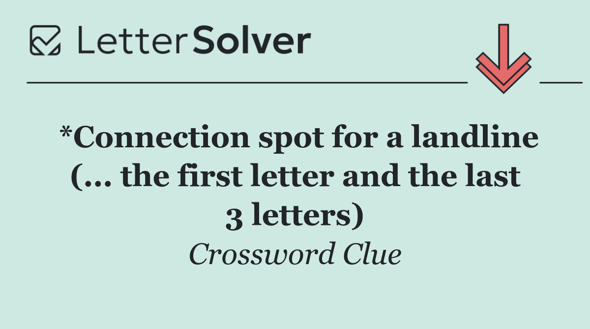 *Connection spot for a landline (... the first letter and the last 3 letters)