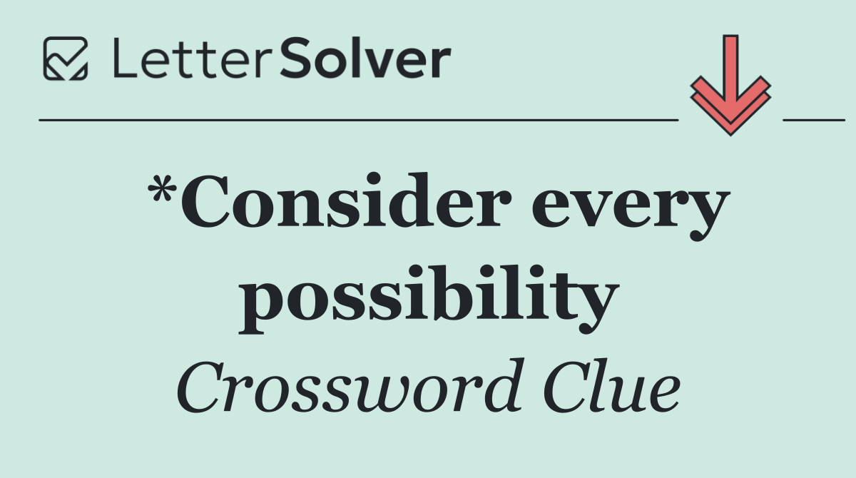 *Consider every possibility