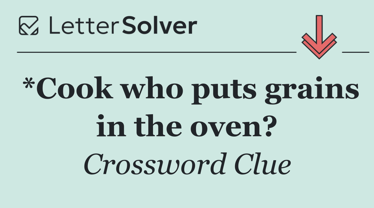 *Cook who puts grains in the oven?