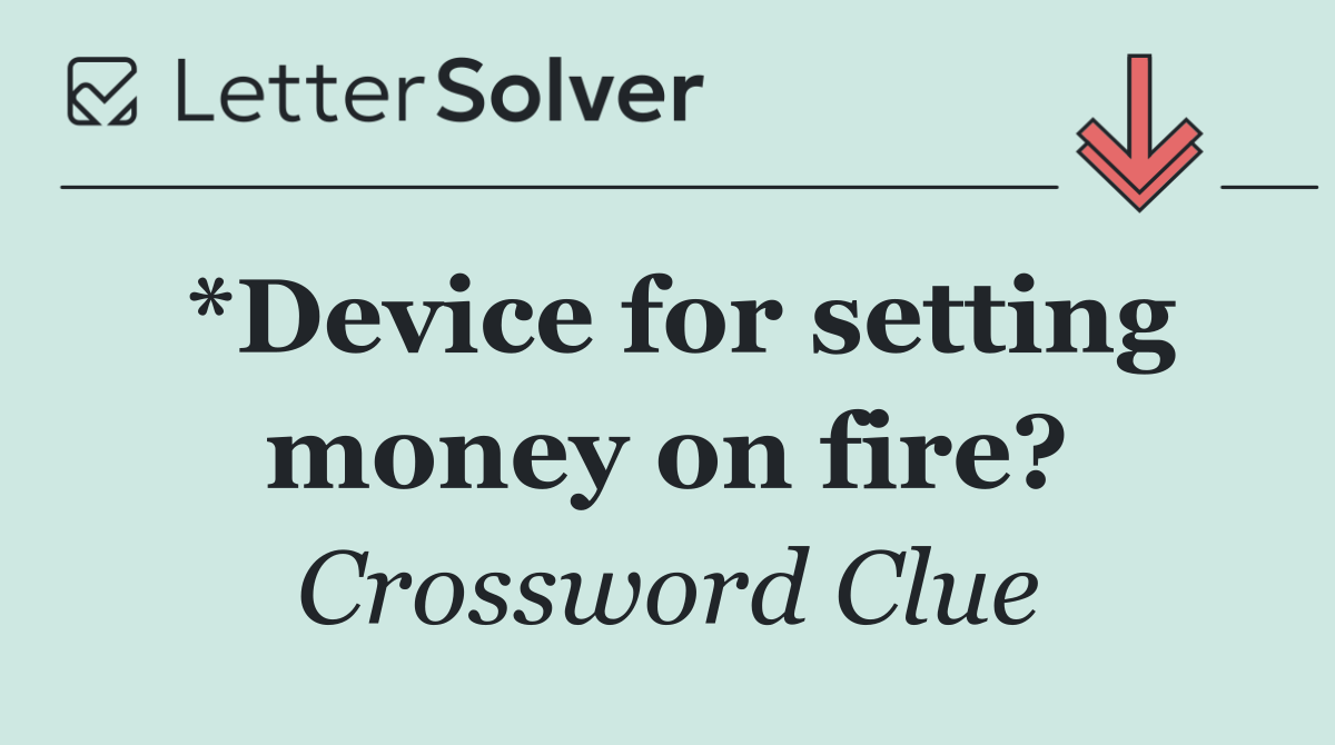 *Device for setting money on fire?