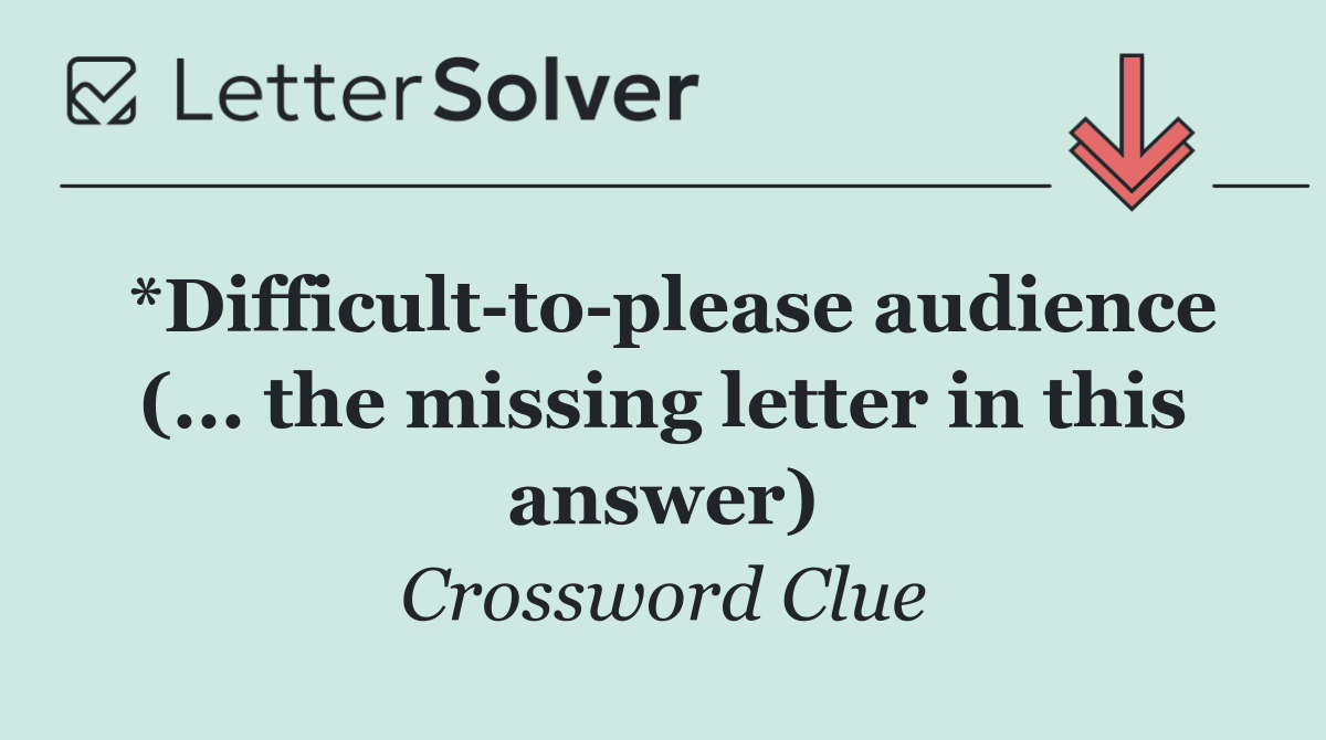 *Difficult to please audience (... the missing letter in this answer)