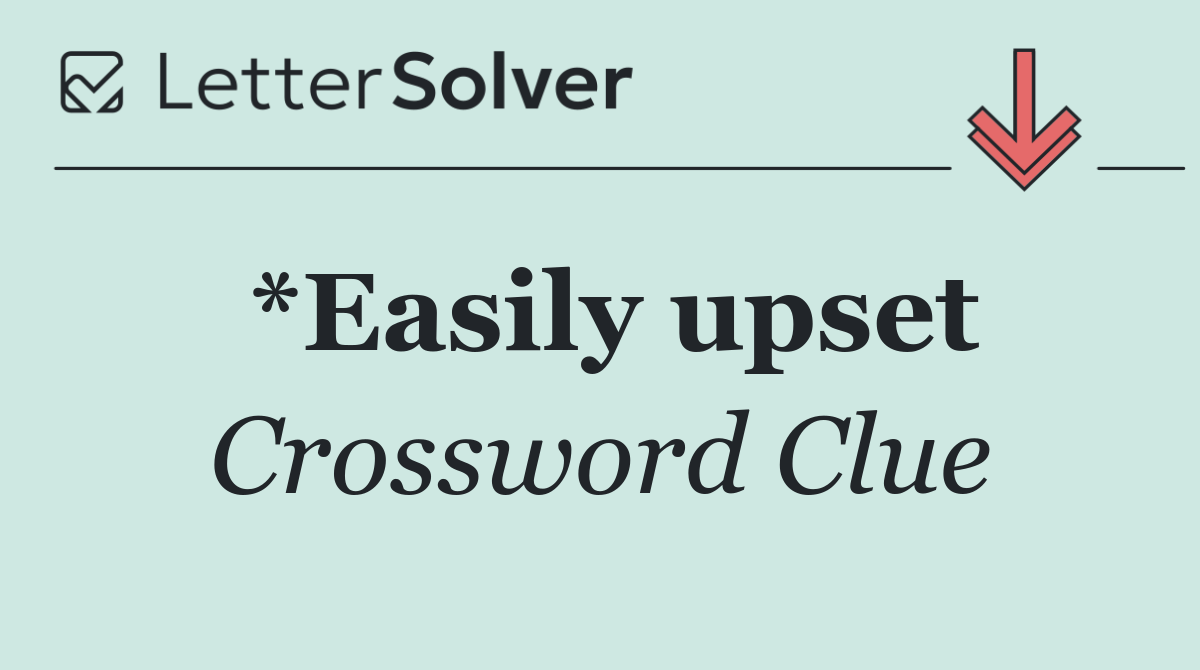 *Easily upset