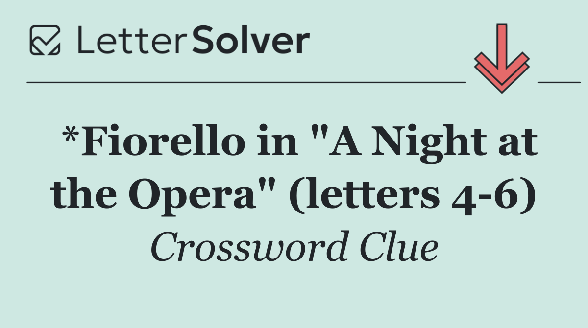 *Fiorello in "A Night at the Opera" (letters 4 6)