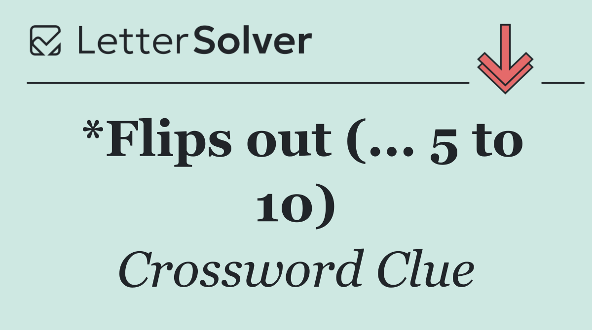 *Flips out (... 5 to 10)