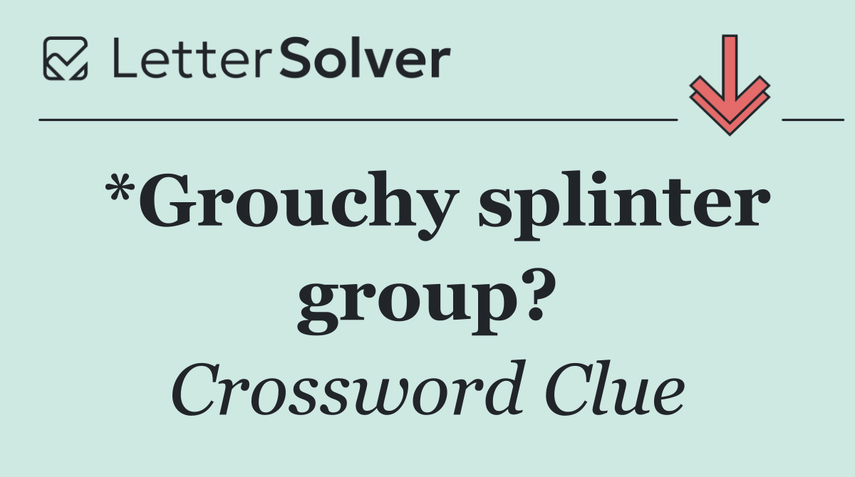 *Grouchy splinter group?