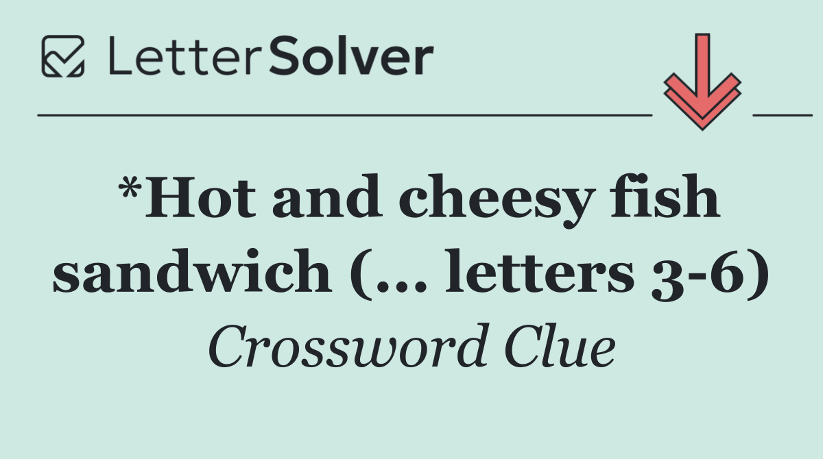 *Hot and cheesy fish sandwich (... letters 3 6)