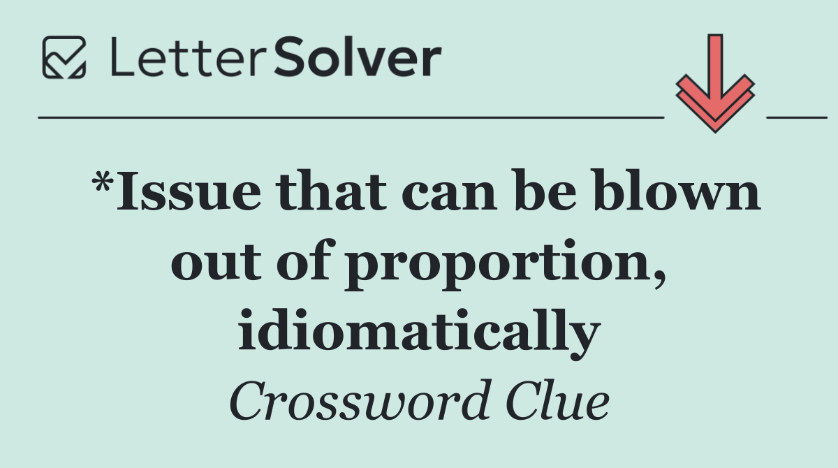 *Issue that can be blown out of proportion, idiomatically
