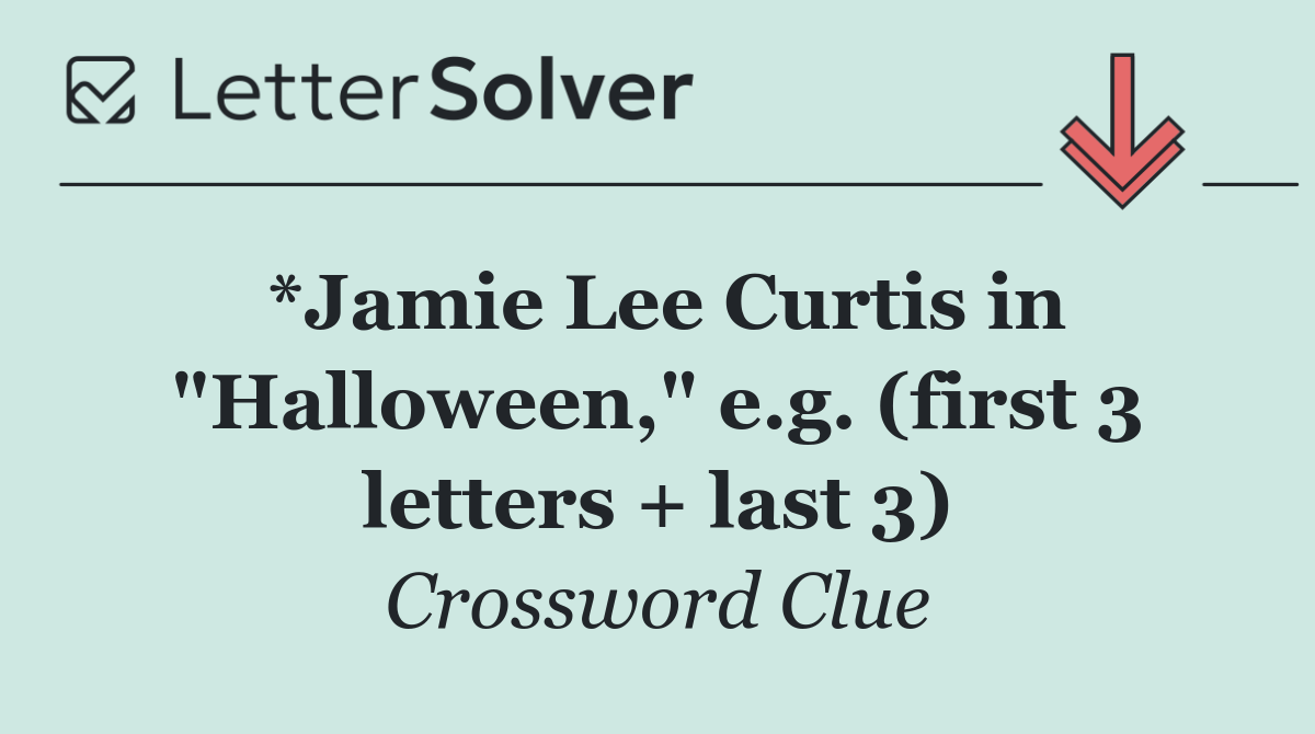 *Jamie Lee Curtis in "Halloween," e.g. (first 3 letters + last 3)