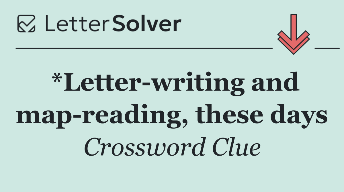 *Letter writing and map reading, these days