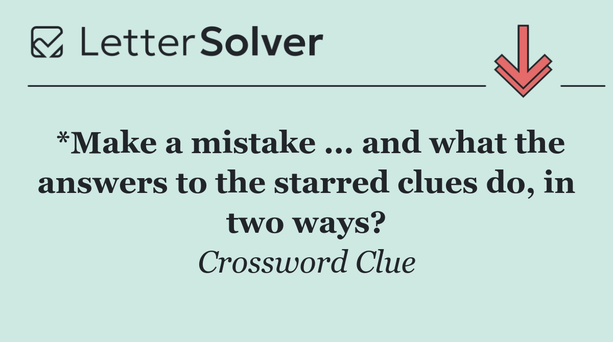 *Make a mistake ... and what the answers to the starred clues do, in two ways?