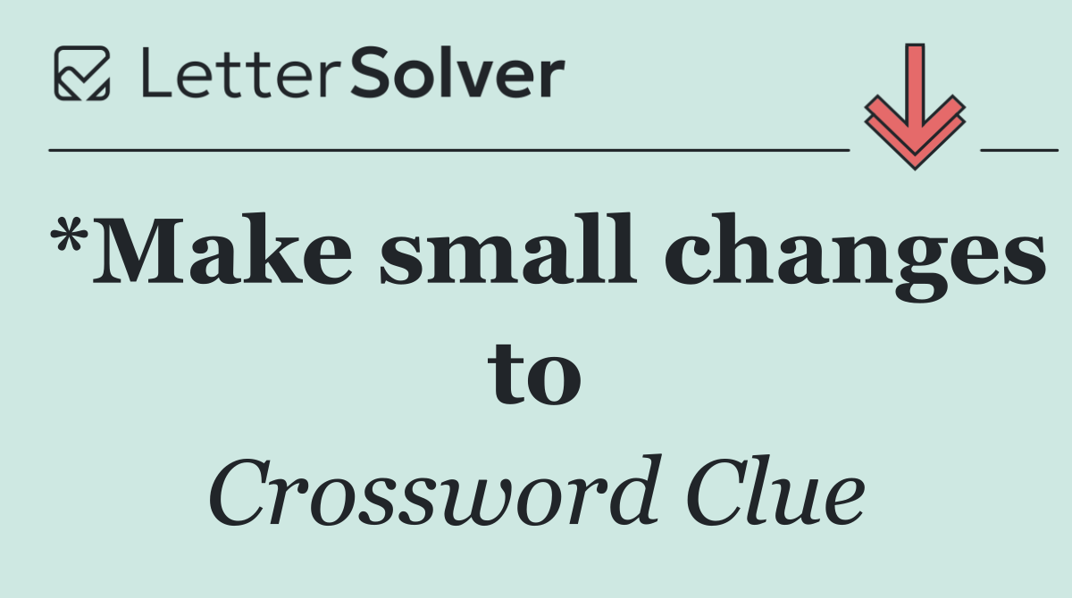 *Make small changes to