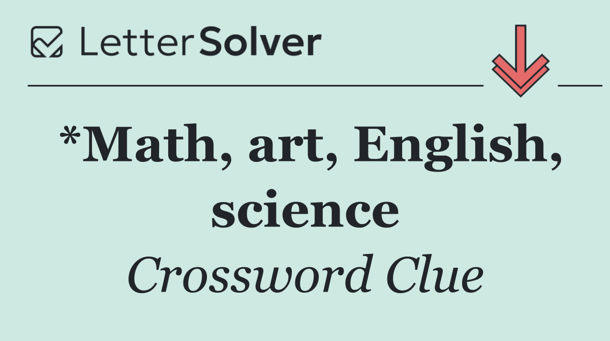 *Math, art, English, science