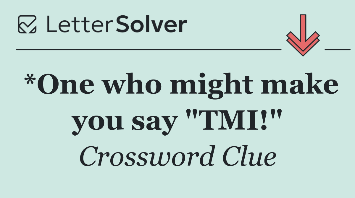 *One who might make you say "TMI!"