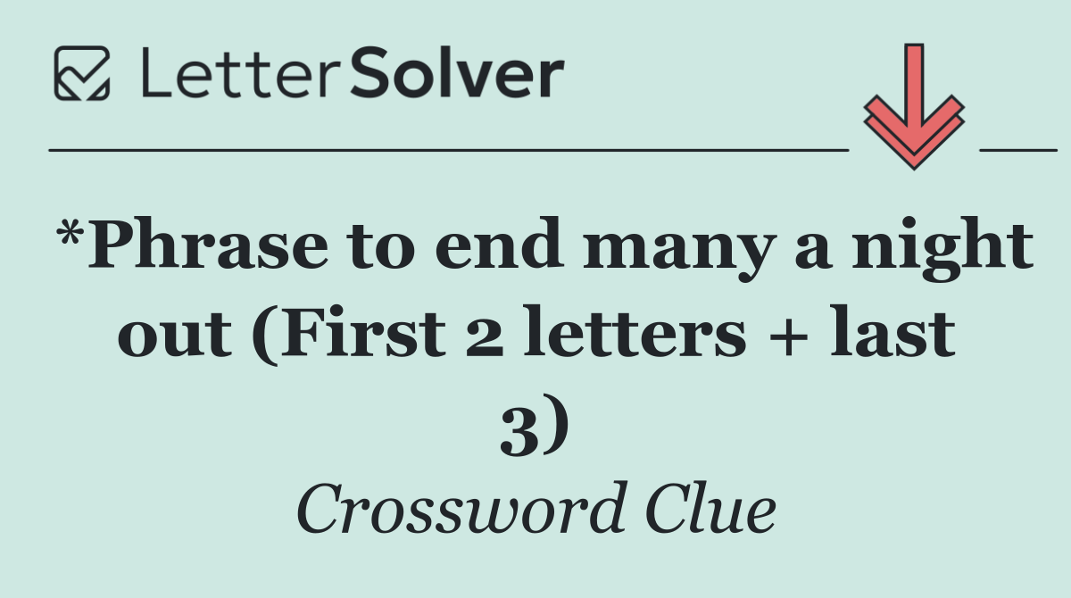 *Phrase to end many a night out (First 2 letters + last 3)
