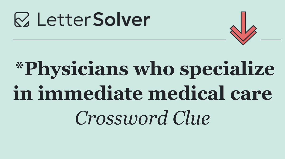 *Physicians who specialize in immediate medical care