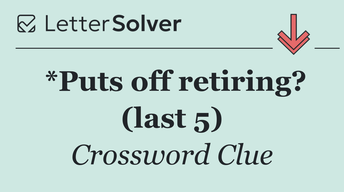 *Puts off retiring? (last 5)