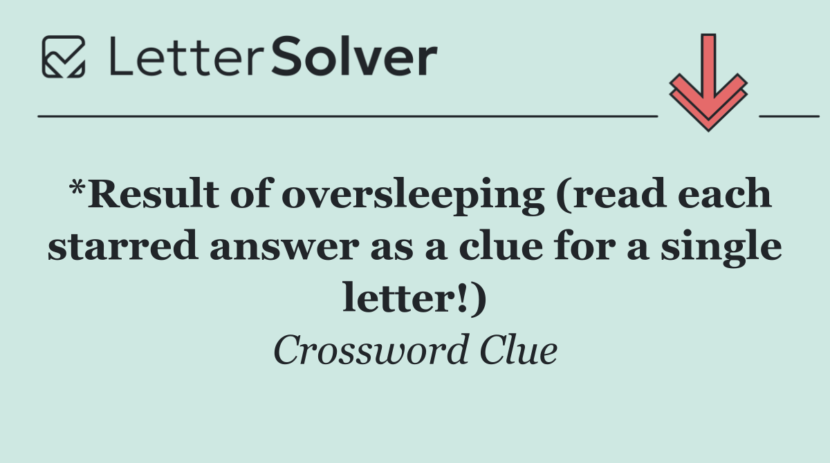 *Result of oversleeping (read each starred answer as a clue for a single letter!)