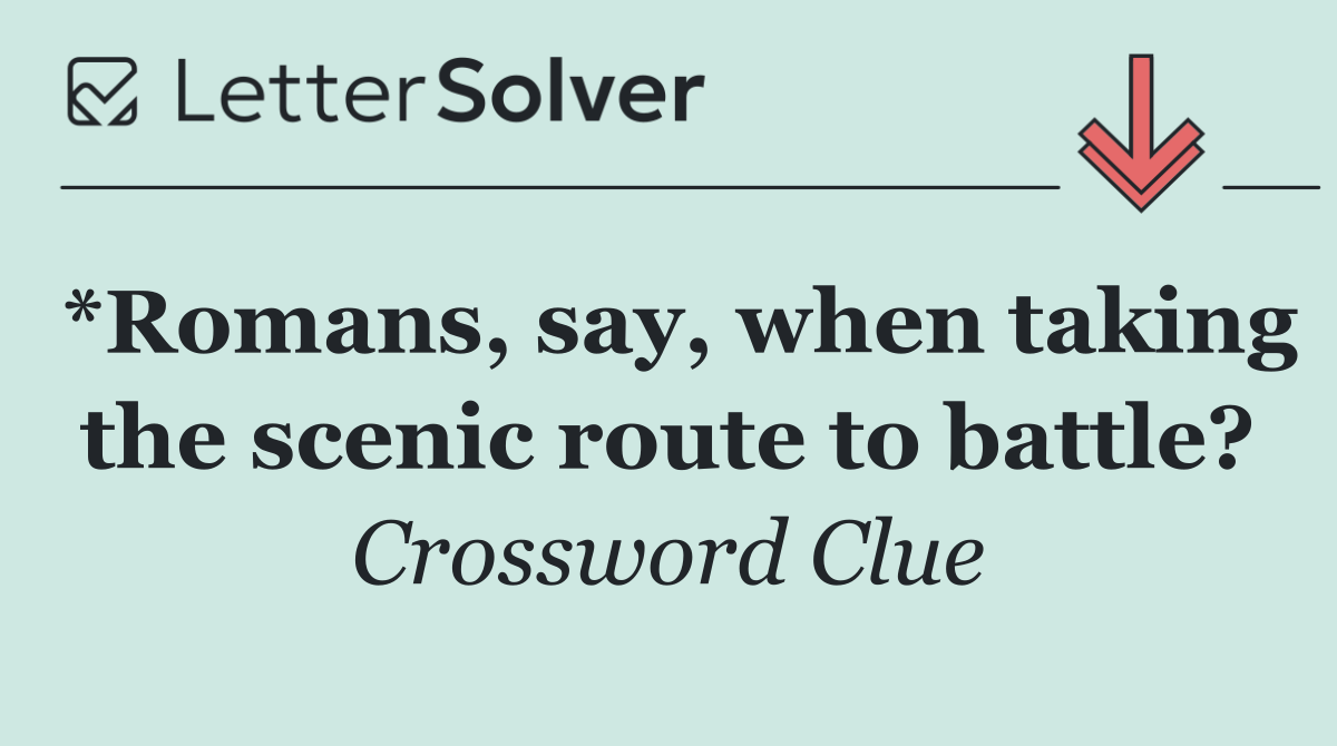 *Romans, say, when taking the scenic route to battle?