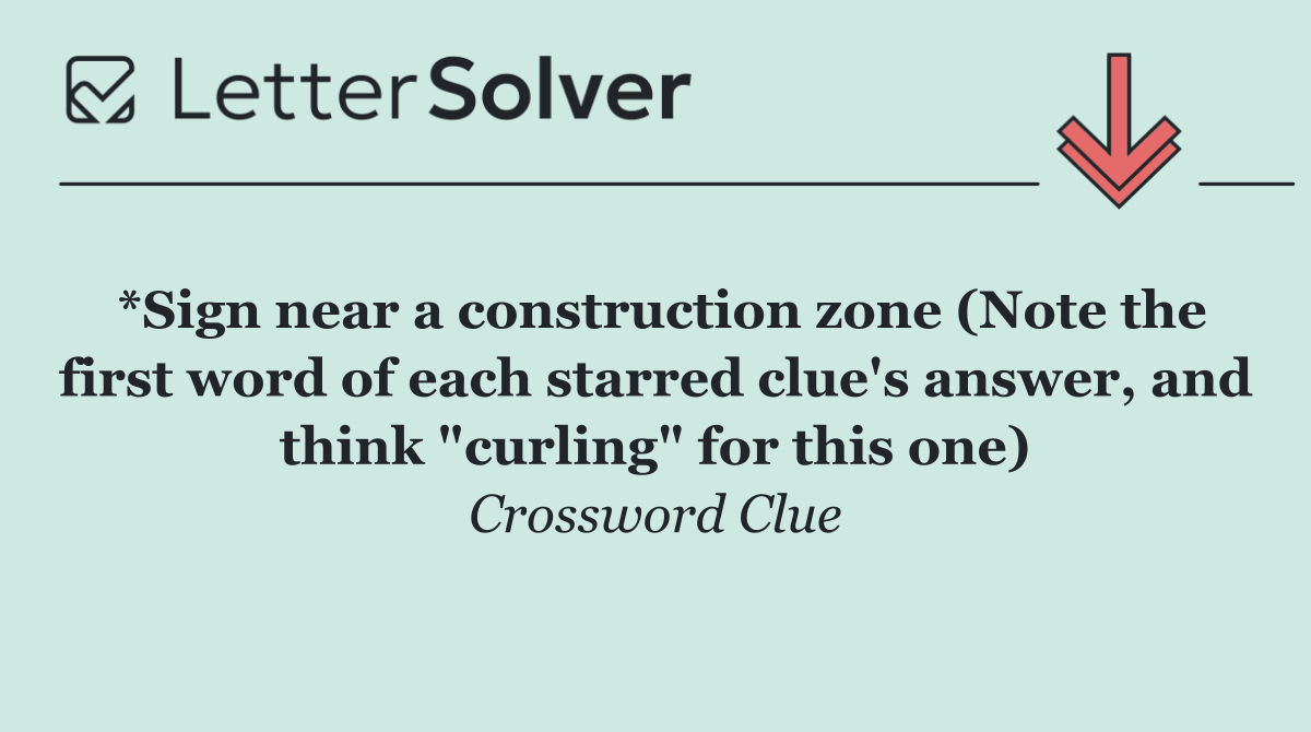 *Sign near a construction zone (Note the first word of each starred clue's answer, and think "curling" for this one)