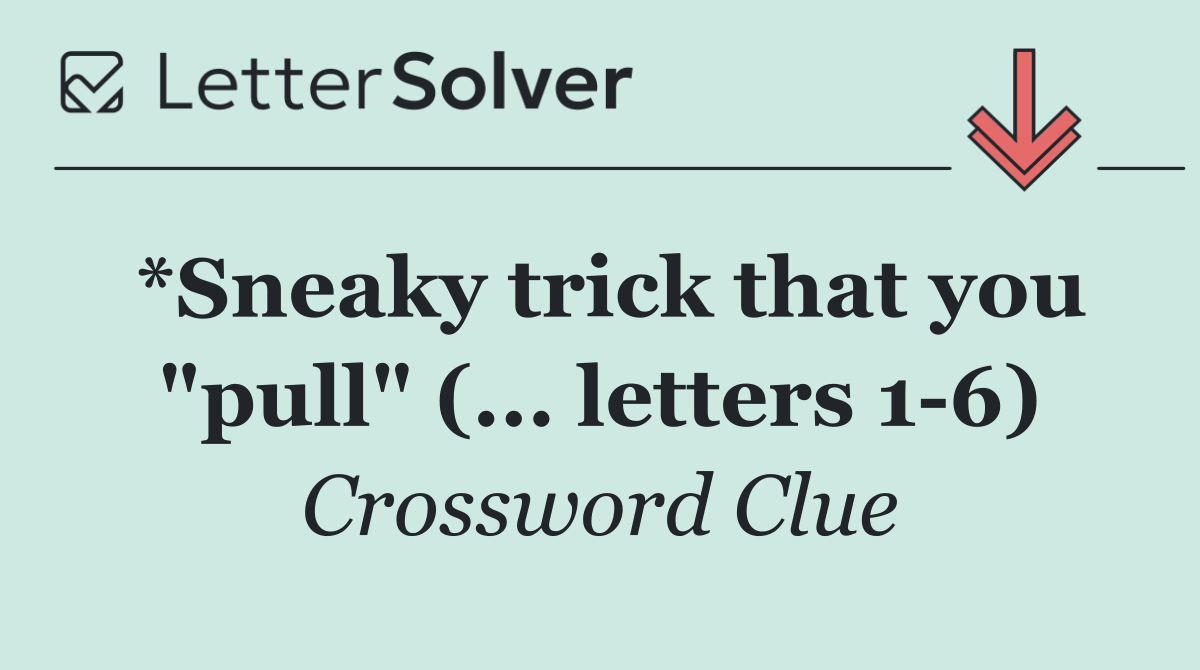 *Sneaky trick that you "pull" (... letters 1 6)