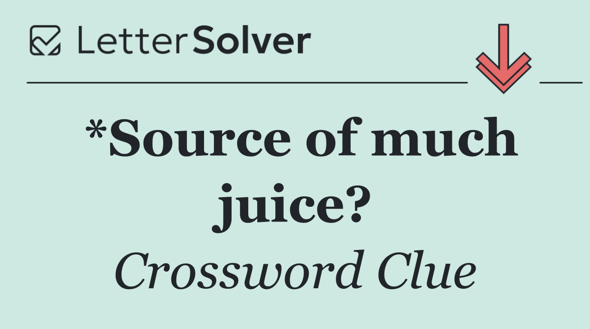 *Source of much juice?