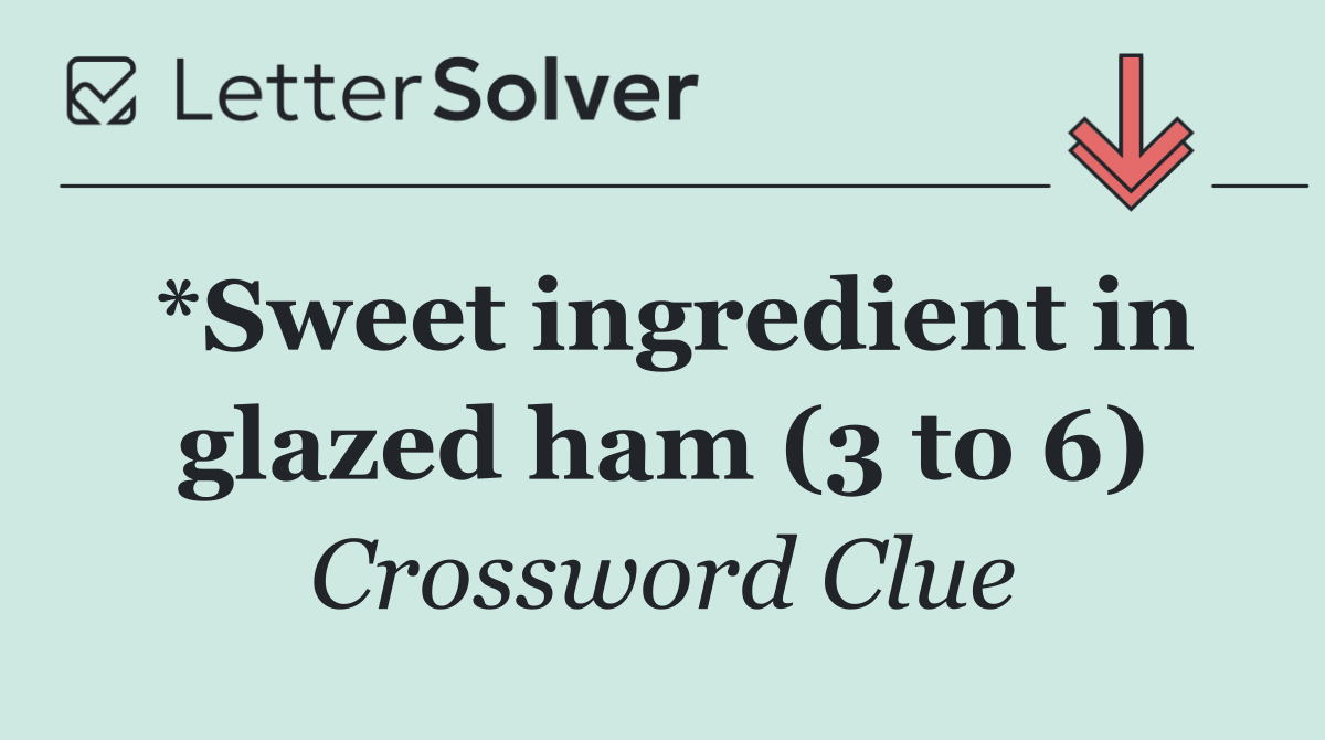 *Sweet ingredient in glazed ham (3 to 6)