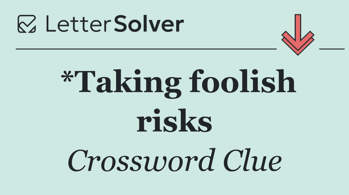 *Taking foolish risks